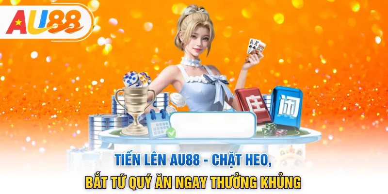 Tiến Lên AU88 - Chặt Heo, Bắt Tứ Quý Ăn Ngay Thưởng Khủng